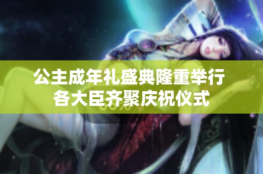 公主成年礼盛典隆重举行 各大臣齐聚庆祝仪式