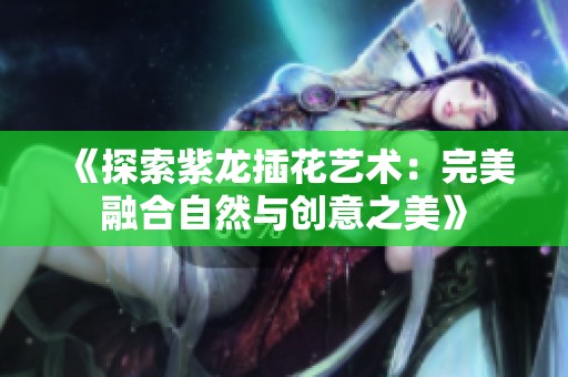 《探索紫龙插花艺术：完美融合自然与创意之美》