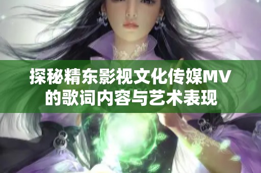 探秘精东影视文化传媒MV的歌词内容与艺术表现