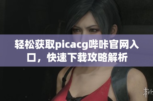 轻松获取picacg哔咔官网入口，快速下载攻略解析