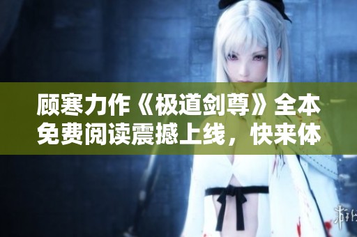 顾寒力作《极道剑尊》全本免费阅读震撼上线，快来体验热血冒险！