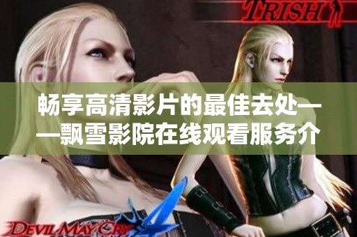 畅享高清影片的最佳去处——飘雪影院在线观看服务介绍