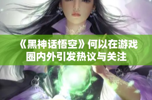 《黑神话悟空》何以在游戏圈内外引发热议与关注