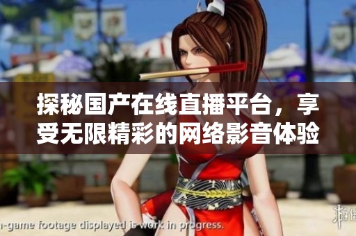 探秘国产在线直播平台，享受无限精彩的网络影音体验