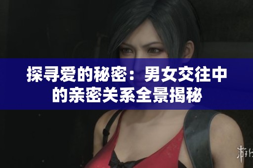 探寻爱的秘密：男女交往中的亲密关系全景揭秘