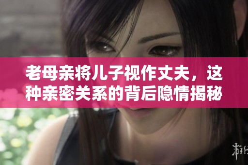 老母亲将儿子视作丈夫，这种亲密关系的背后隐情揭秘