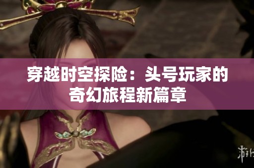 穿越时空探险：头号玩家的奇幻旅程新篇章