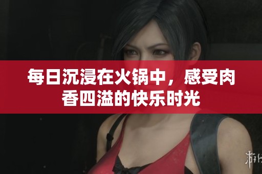 每日沉浸在火锅中，感受肉香四溢的快乐时光