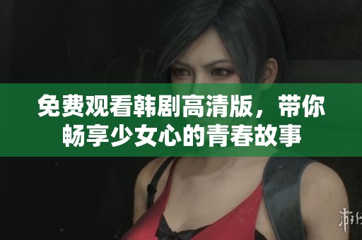 免费观看韩剧高清版，带你畅享少女心的青春故事