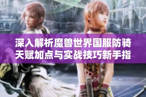 深入解析魔兽世界国服防骑天赋加点与实战技巧新手指南
