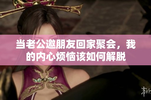 当老公邀朋友回家聚会，我的内心烦恼该如何解脱