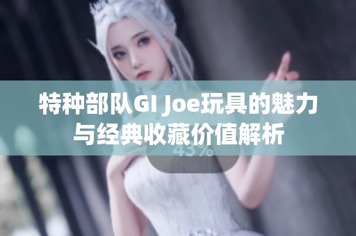 特种部队GI Joe玩具的魅力与经典收藏价值解析