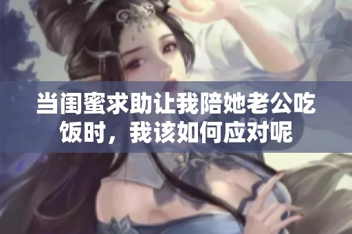 当闺蜜求助让我陪她老公吃饭时，我该如何应对呢