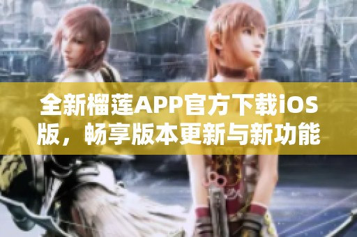 全新榴莲APP官方下载iOS版，畅享版本更新与新功能体验