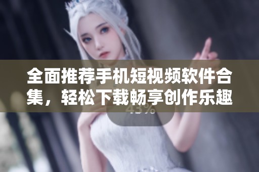 全面推荐手机短视频软件合集，轻松下载畅享创作乐趣
