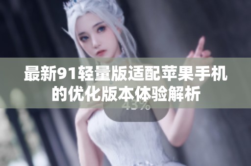 最新91轻量版适配苹果手机的优化版本体验解析