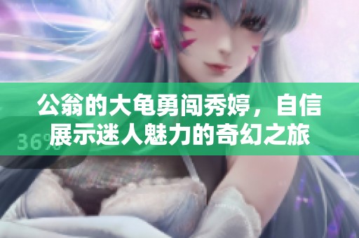 公翁的大龟勇闯秀婷，自信展示迷人魅力的奇幻之旅