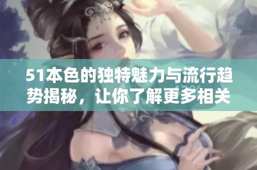 51本色的独特魅力与流行趋势揭秘，让你了解更多相关信息