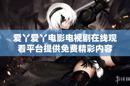 爱丫爱丫电影电视剧在线观看平台提供免费精彩内容
