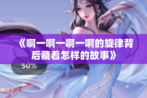 《啊一啊一啊一啊的旋律背后藏着怎样的故事》