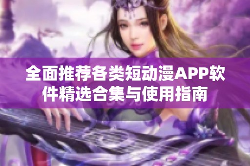 全面推荐各类短动漫APP软件精选合集与使用指南