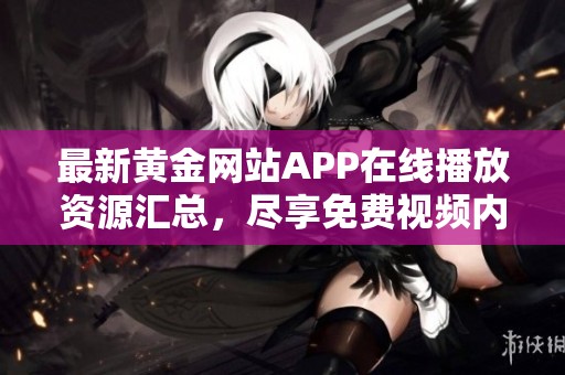 最新黄金网站APP在线播放资源汇总，尽享免费视频内容
