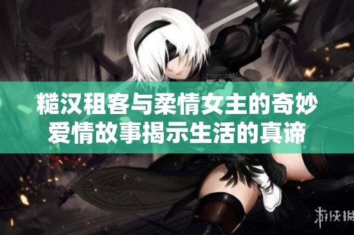 糙汉租客与柔情女主的奇妙爱情故事揭示生活的真谛