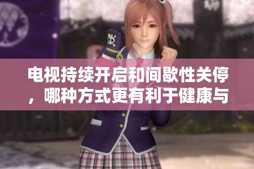 电视持续开启和间歇性关停，哪种方式更有利于健康与环保