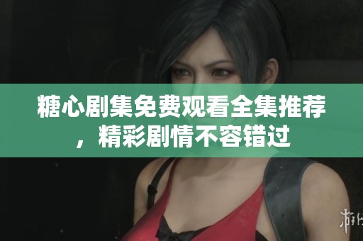 糖心剧集免费观看全集推荐，精彩剧情不容错过