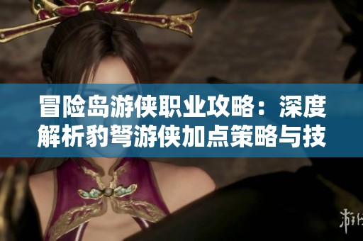 冒险岛游侠职业攻略：深度解析豹弩游侠加点策略与技巧