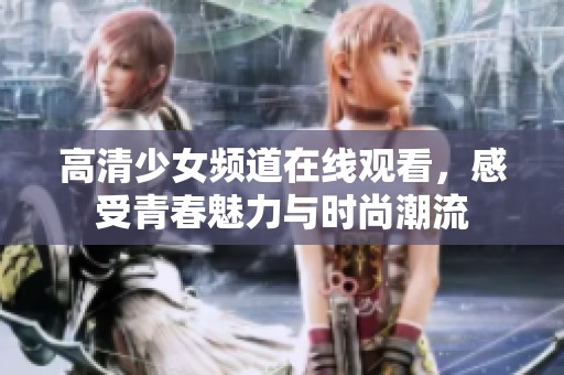 高清少女频道在线观看，感受青春魅力与时尚潮流