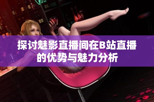 探讨魅影直播间在B站直播的优势与魅力分析