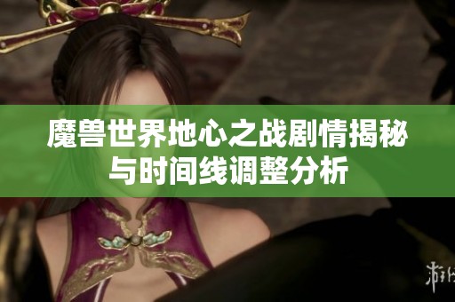 魔兽世界地心之战剧情揭秘与时间线调整分析