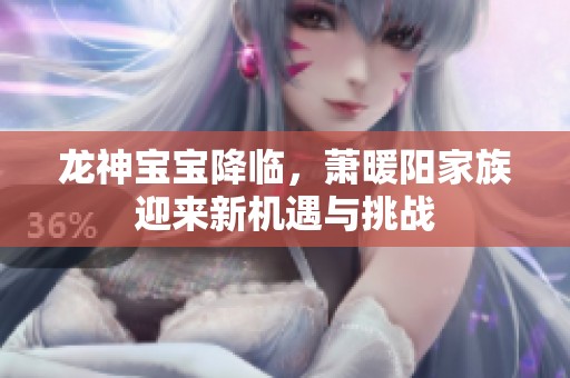 龙神宝宝降临，萧暖阳家族迎来新机遇与挑战