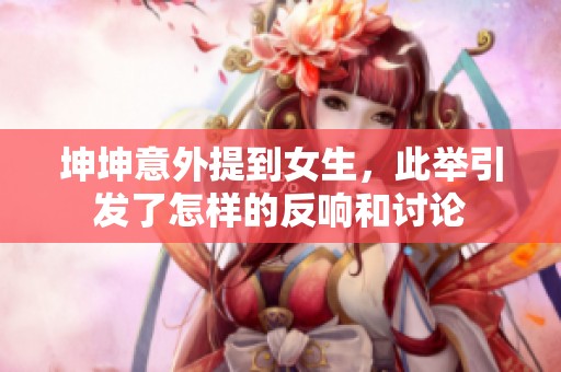 坤坤意外提到女生，此举引发了怎样的反响和讨论