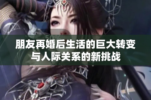 朋友再婚后生活的巨大转变与人际关系的新挑战