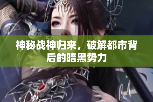 神秘战神归来，破解都市背后的暗黑势力