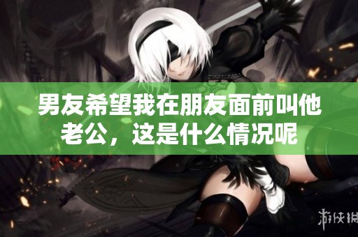 男友希望我在朋友面前叫他老公，这是什么情况呢