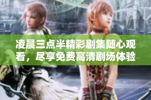 凌晨三点半精彩剧集随心观看，尽享免费高清剧场体验