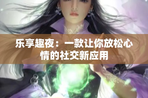 乐享趣夜：一款让你放松心情的社交新应用