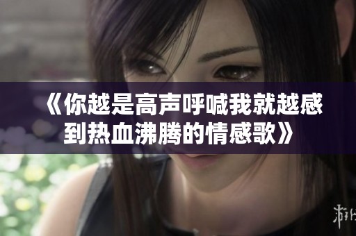 《你越是高声呼喊我就越感到热血沸腾的情感歌》
