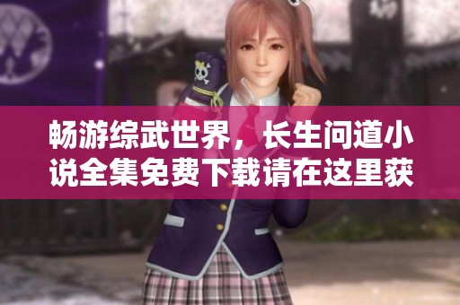 畅游综武世界，长生问道小说全集免费下载请在这里获取