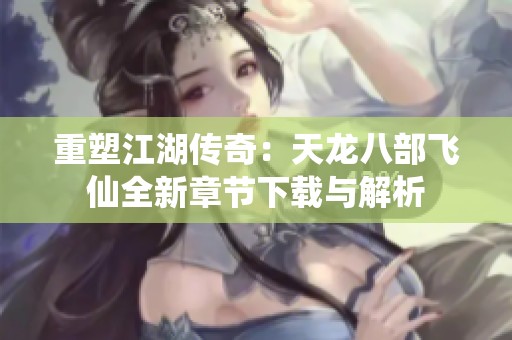 重塑江湖传奇：天龙八部飞仙全新章节下载与解析
