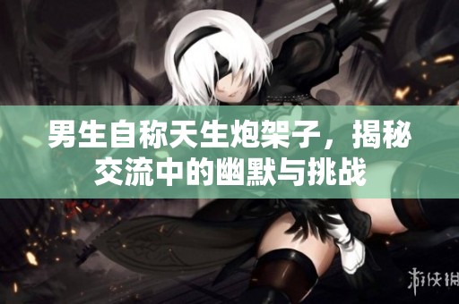 男生自称天生炮架子，揭秘交流中的幽默与挑战