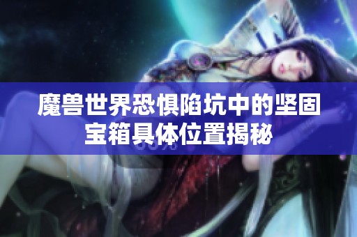 魔兽世界恐惧陷坑中的坚固宝箱具体位置揭秘