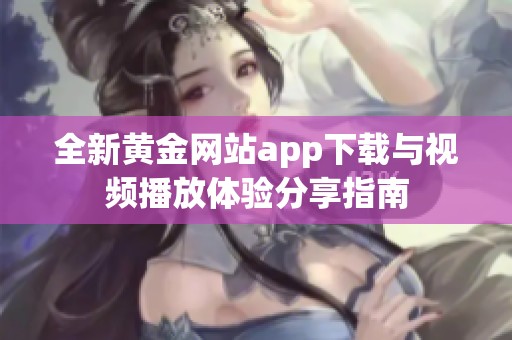 全新黄金网站app下载与视频播放体验分享指南