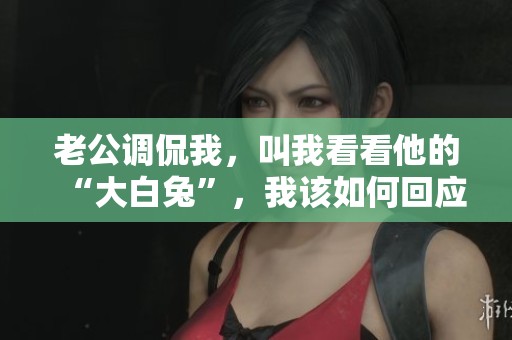 老公调侃我，叫我看看他的“大白兔”，我该如何回应他