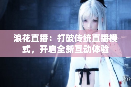浪花直播：打破传统直播模式，开启全新互动体验