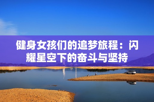 健身女孩们的追梦旅程：闪耀星空下的奋斗与坚持
