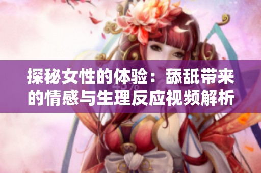 探秘女性的体验：舔舐带来的情感与生理反应视频解析